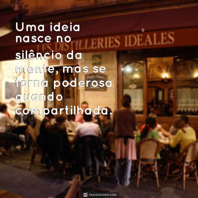 frases sobre ideias Uma ideia nasce no silêncio da mente, mas se torna poderosa quando compartilhada.