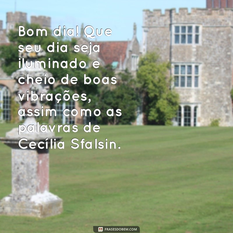 mensagem de bom dia com cecilia sfalsin Bom dia! Que seu dia seja iluminado e cheio de boas vibrações, assim como as palavras de Cecília Sfalsin.