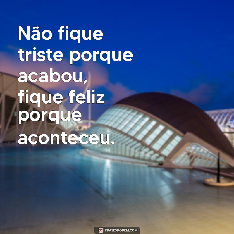 não fique triste porque acabou fique feliz porque aconteceu Não fique triste porque acabou, fique feliz porque aconteceu.