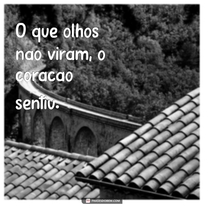 o que olhos não viram O que olhos não viram, o coração sentiu.