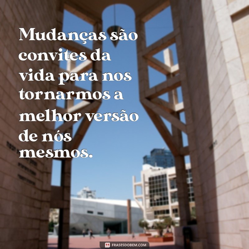 frases sobre mudanças na vida Mudanças são convites da vida para nos tornarmos a melhor versão de nós mesmos.