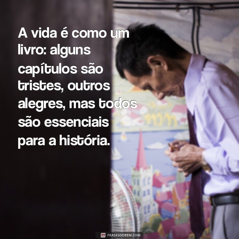 frases atrás da orelha A vida é como um livro: alguns capítulos são tristes, outros alegres, mas todos são essenciais para a história.