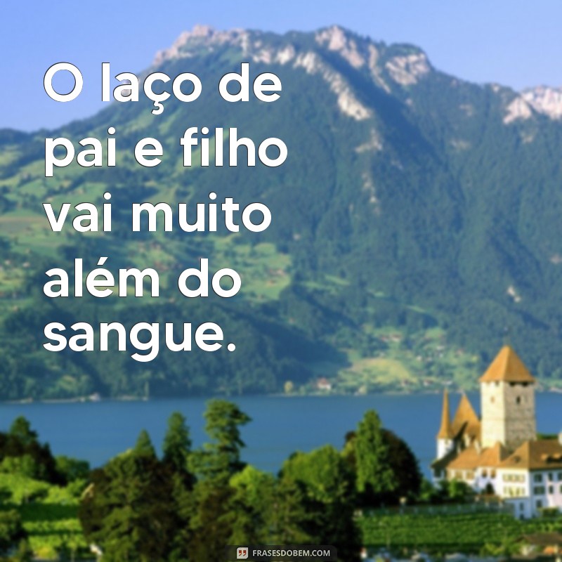 frases não é o sangue que faz um pai texto O laço de pai e filho vai muito além do sangue.