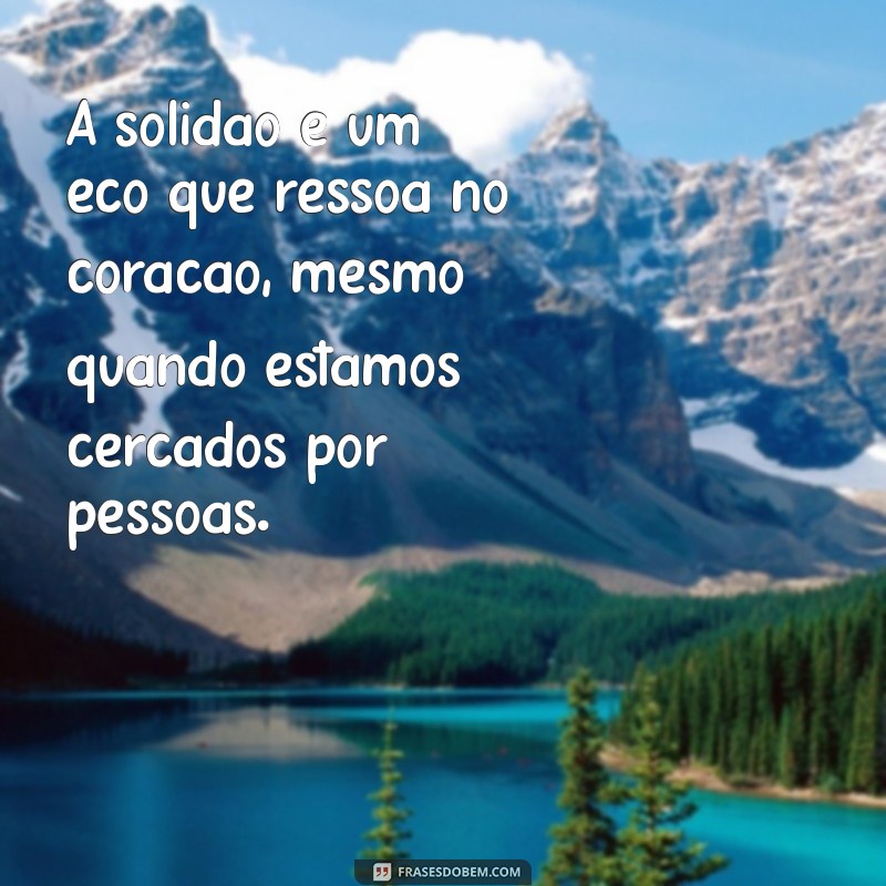 sentir-se sozinho frases A solidão é um eco que ressoa no coração, mesmo quando estamos cercados por pessoas.