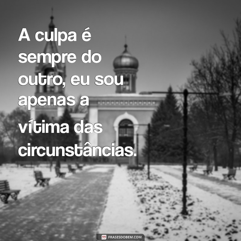 a culpa é sempre do outro frases A culpa é sempre do outro, eu sou apenas a vítima das circunstâncias.