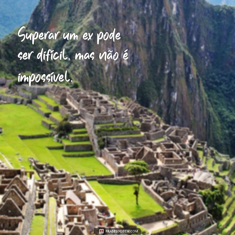 frases como esquecer o ex Superar um ex pode ser difícil, mas não é impossível.