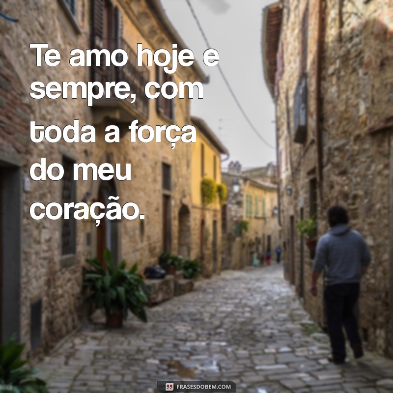 te amo hoje e sempre Te amo hoje e sempre, com toda a força do meu coração.