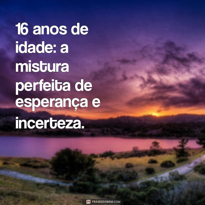 16 Anos: Descubra as Melhores Dicas e Reflexões para Essa Fase da Vida 