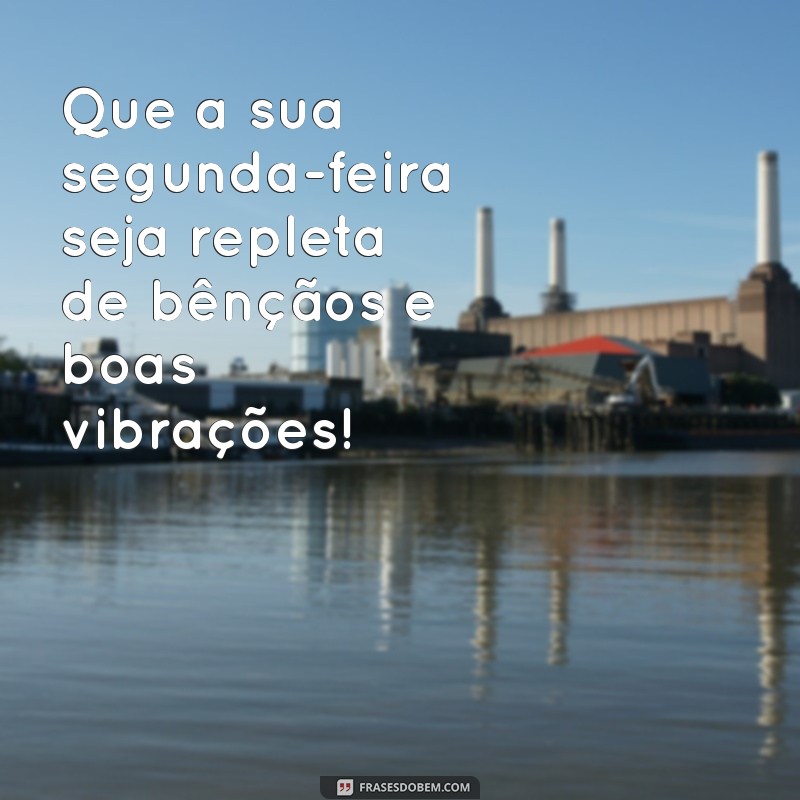 feliz segunda-feira abençoada semana Que a sua segunda-feira seja repleta de bênçãos e boas vibrações!