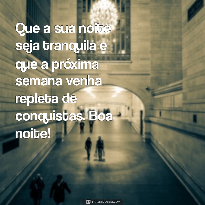 mensagem de boa noite ótima semana Que a sua noite seja tranquila e que a próxima semana venha repleta de conquistas. Boa noite!