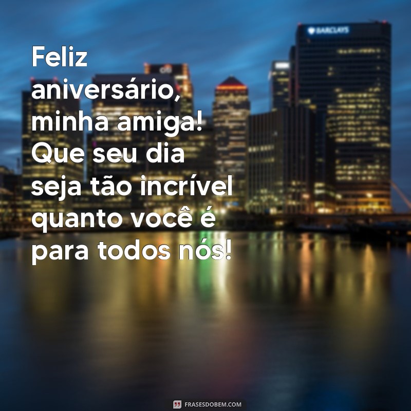 mensagem de aniversário para amiga mais que especial Feliz aniversário, minha amiga! Que seu dia seja tão incrível quanto você é para todos nós!