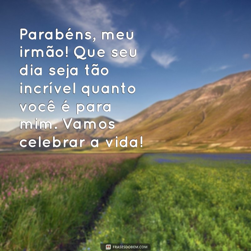 texto de aniversário melhor amigo homem Parabéns, meu irmão! Que seu dia seja tão incrível quanto você é para mim. Vamos celebrar a vida!