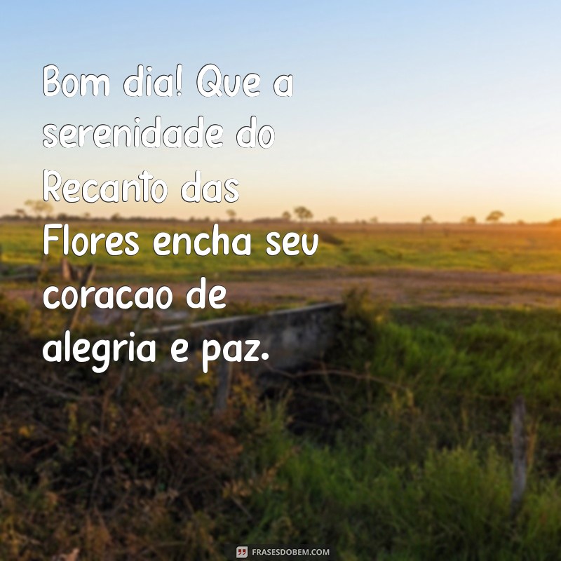 mensagem de bom dia recanto das flores Bom dia! Que a serenidade do Recanto das Flores encha seu coração de alegria e paz.
