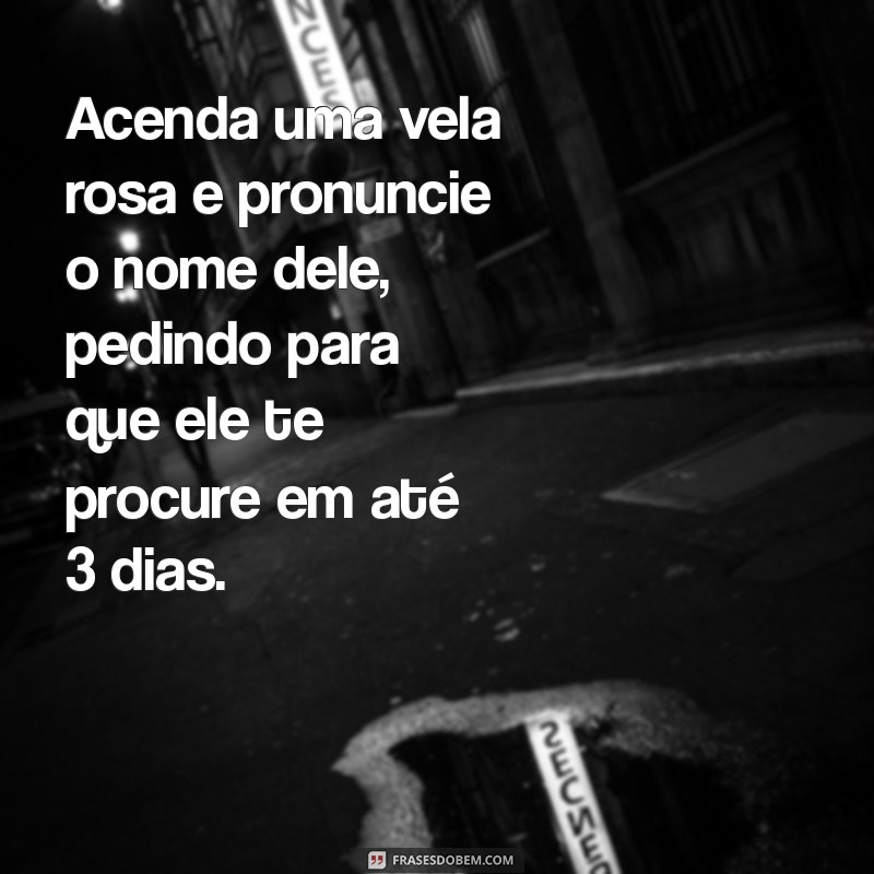 simpatias para ele mandar mensagem Acenda uma vela rosa e pronuncie o nome dele, pedindo para que ele te procure em até 3 dias.