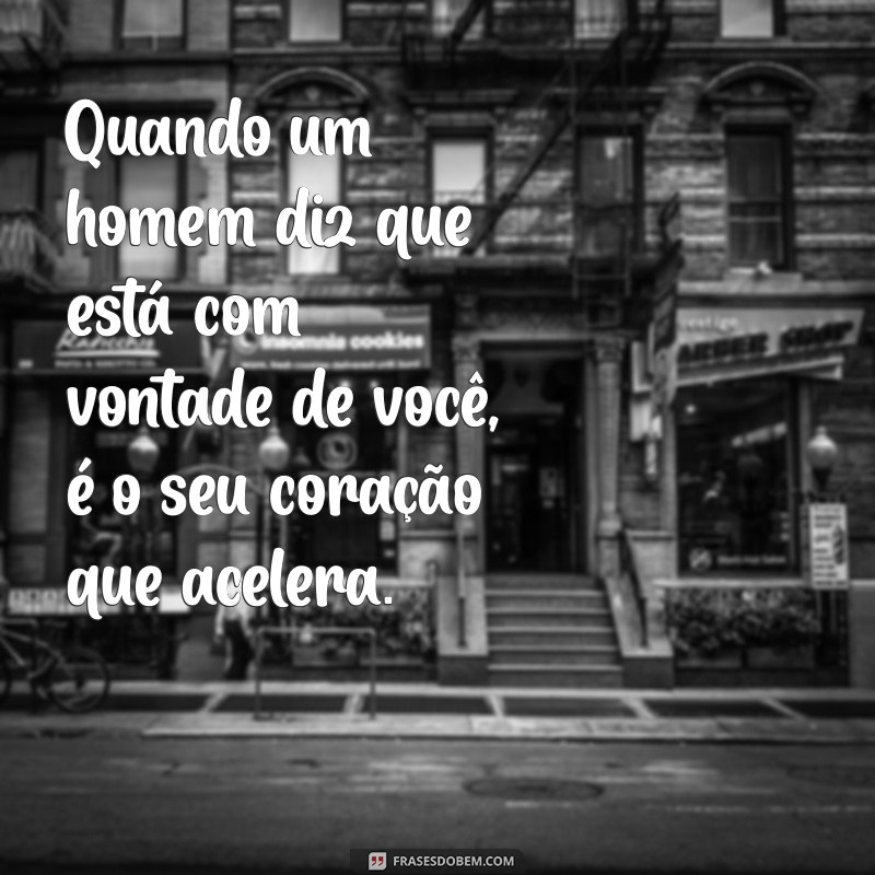 quando um homem diz que está com vontade de você Quando um homem diz que está com vontade de você, é o seu coração que acelera.