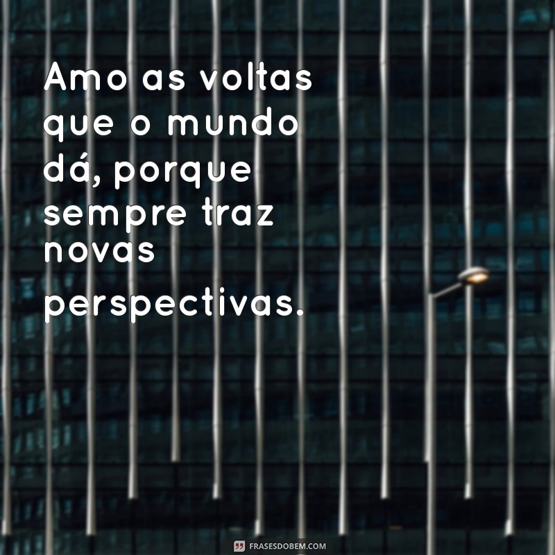 amo as voltas que o mundo dá Amo as voltas que o mundo dá, porque sempre traz novas perspectivas.