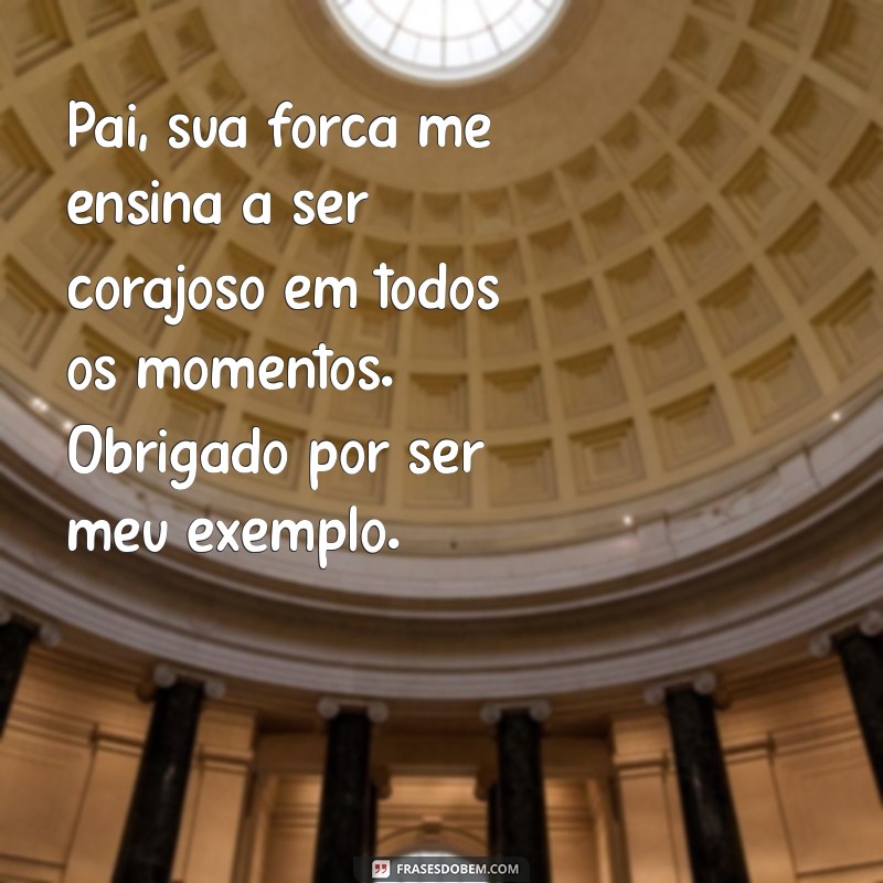 mensagem de um filho para o pai Pai, sua força me ensina a ser corajoso em todos os momentos. Obrigado por ser meu exemplo.