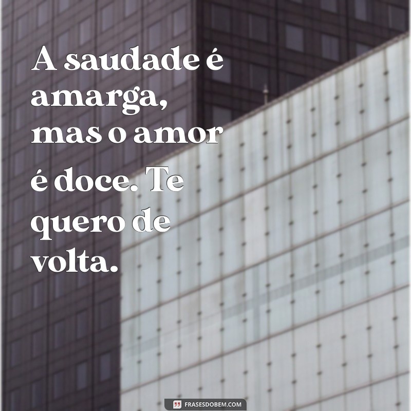 te quero de volta A saudade é amarga, mas o amor é doce. Te quero de volta.