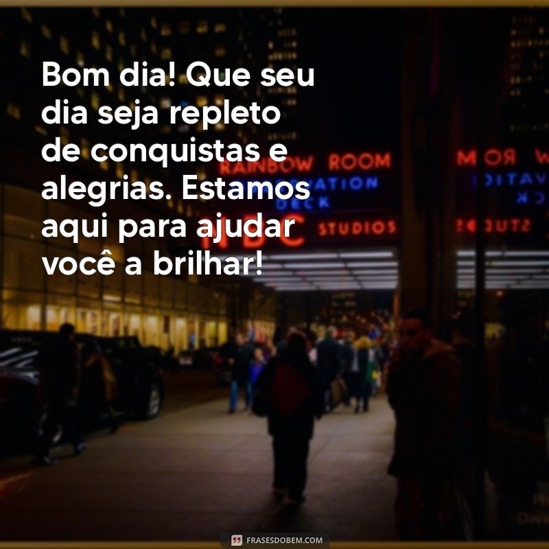 mensagem de bom dia para clientes whatsapp Bom dia! Que seu dia seja repleto de conquistas e alegrias. Estamos aqui para ajudar você a brilhar!