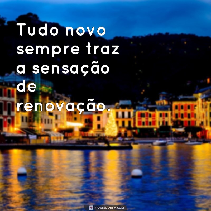 frases tudo novo Tudo novo sempre traz a sensação de renovação.