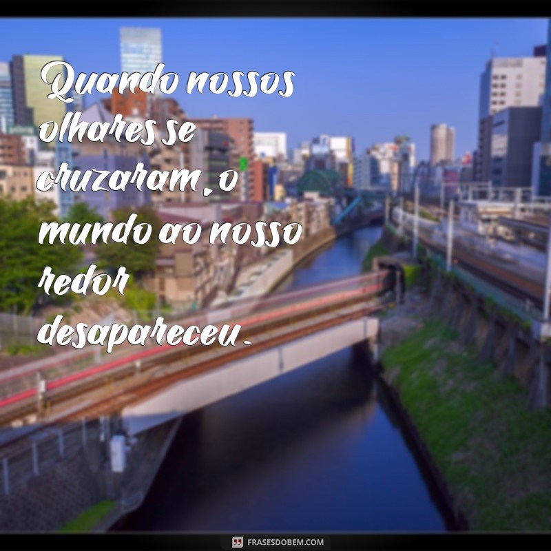 frases amor a primeira vista Quando nossos olhares se cruzaram, o mundo ao nosso redor desapareceu.