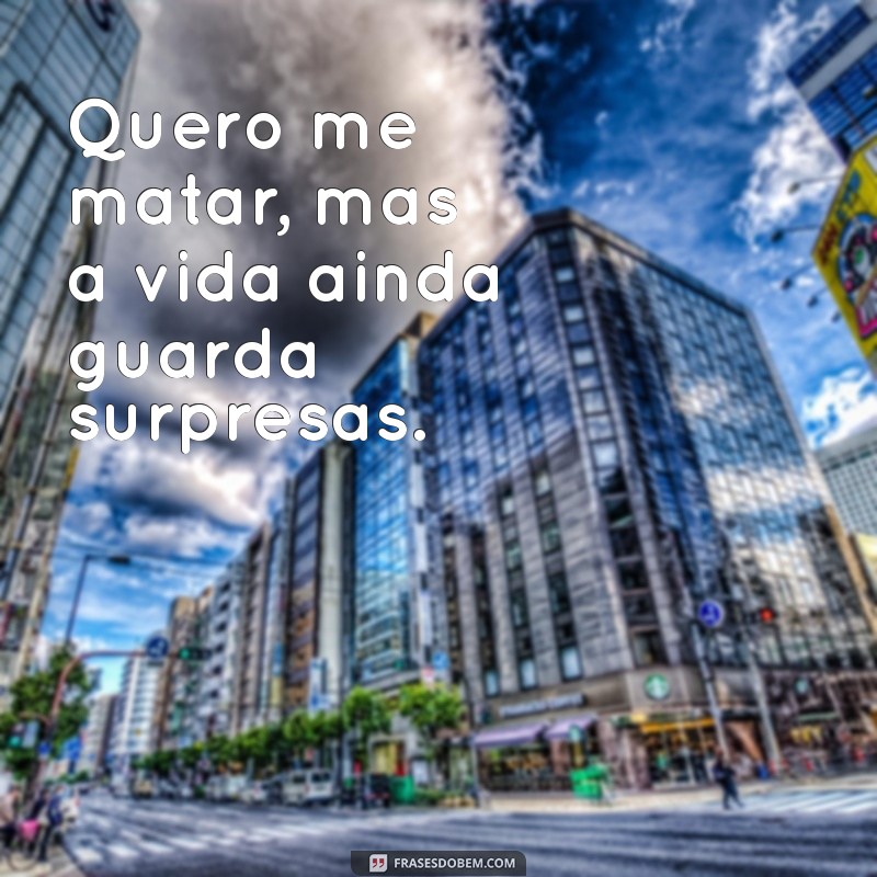 quero me matar Quero me matar, mas a vida ainda guarda surpresas.