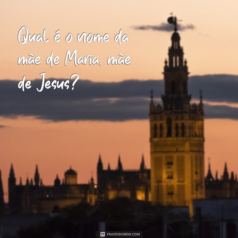 qual o nome da mãe de maria, mãe de jesus Qual é o nome da mãe de Maria, mãe de Jesus?