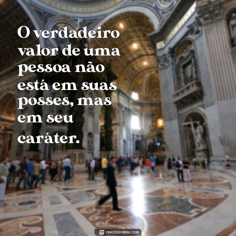 o valor de uma pessoa reflexão O verdadeiro valor de uma pessoa não está em suas posses, mas em seu caráter.