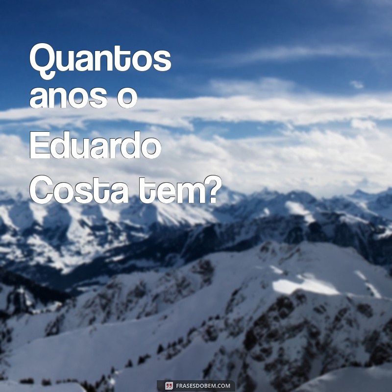 quantos anos o eduardo costa tem Quantos anos o Eduardo Costa tem?