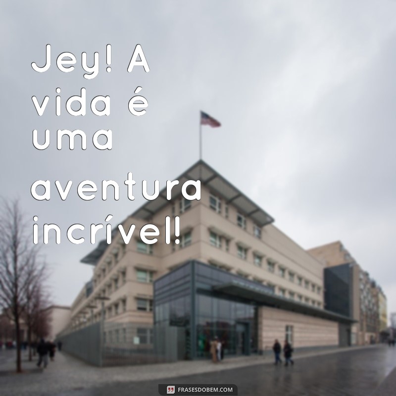 jey Jey! A vida é uma aventura incrível!