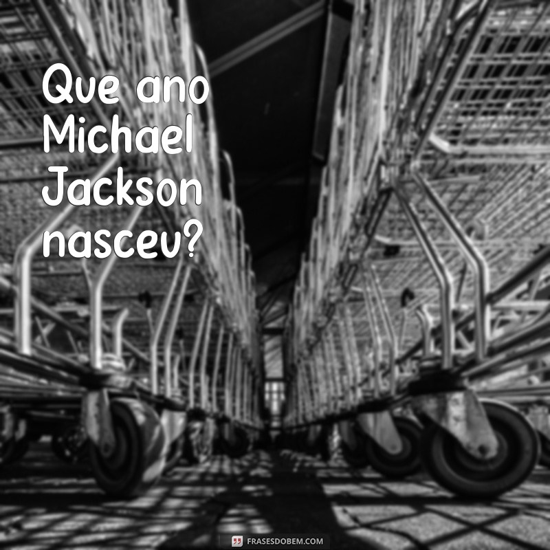 que ano maicon jackson nasceu Que ano Michael Jackson nasceu?