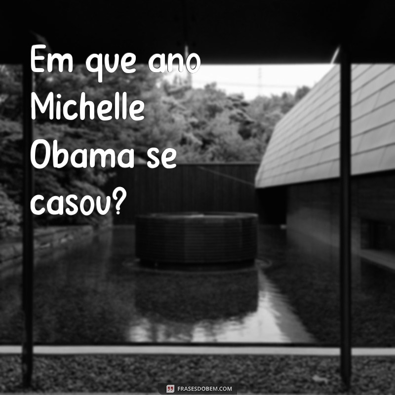 em que ano michelle obama se casou Em que ano Michelle Obama se casou?