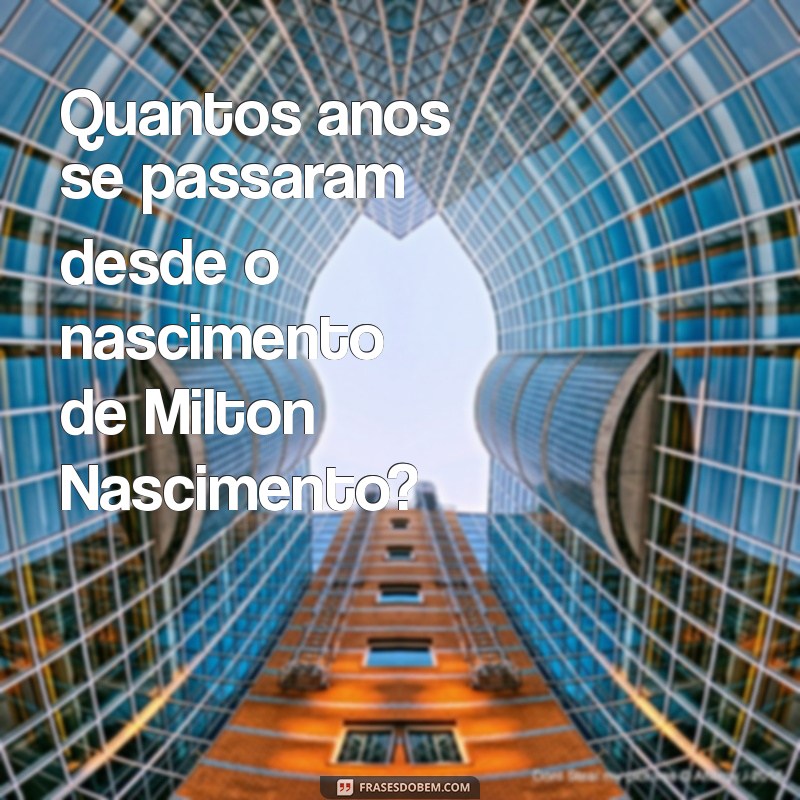 Descubra a Idade do Cantor Milton Nascimento em 2023 