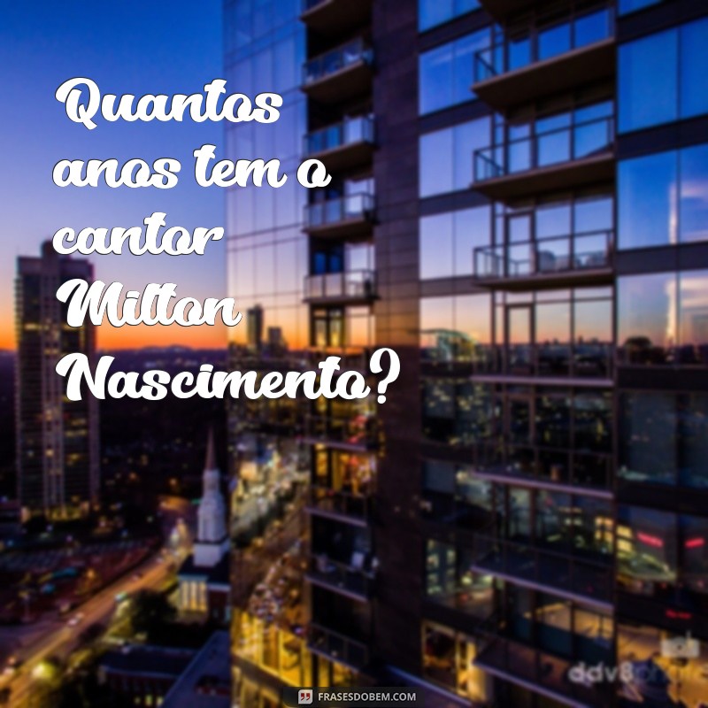 quantos anos tem o cantor milton nascimento Quantos anos tem o cantor Milton Nascimento?