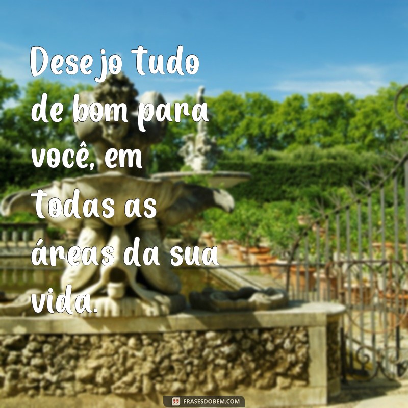 te desejo tudo de bom frases Desejo tudo de bom para você, em todas as áreas da sua vida.