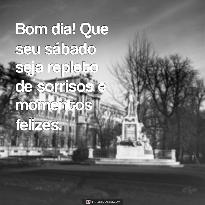 frases de bom dia feliz sábado Bom dia! Que seu sábado seja repleto de sorrisos e momentos felizes.