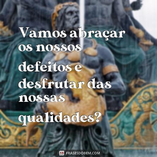  Vamos abraçar os nossos defeitos e desfrutar das nossas qualidades?