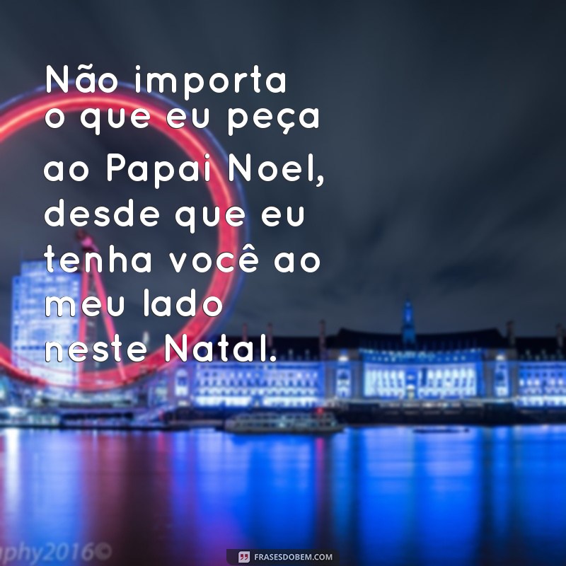 frases legendas para foto de natal Não importa o que eu peça ao Papai Noel, desde que eu tenha você ao meu lado neste Natal.