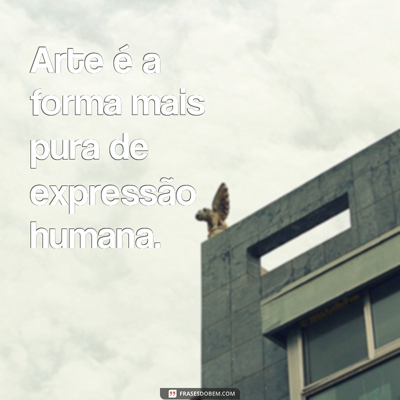 frases o que é arte para você Arte é a forma mais pura de expressão humana.