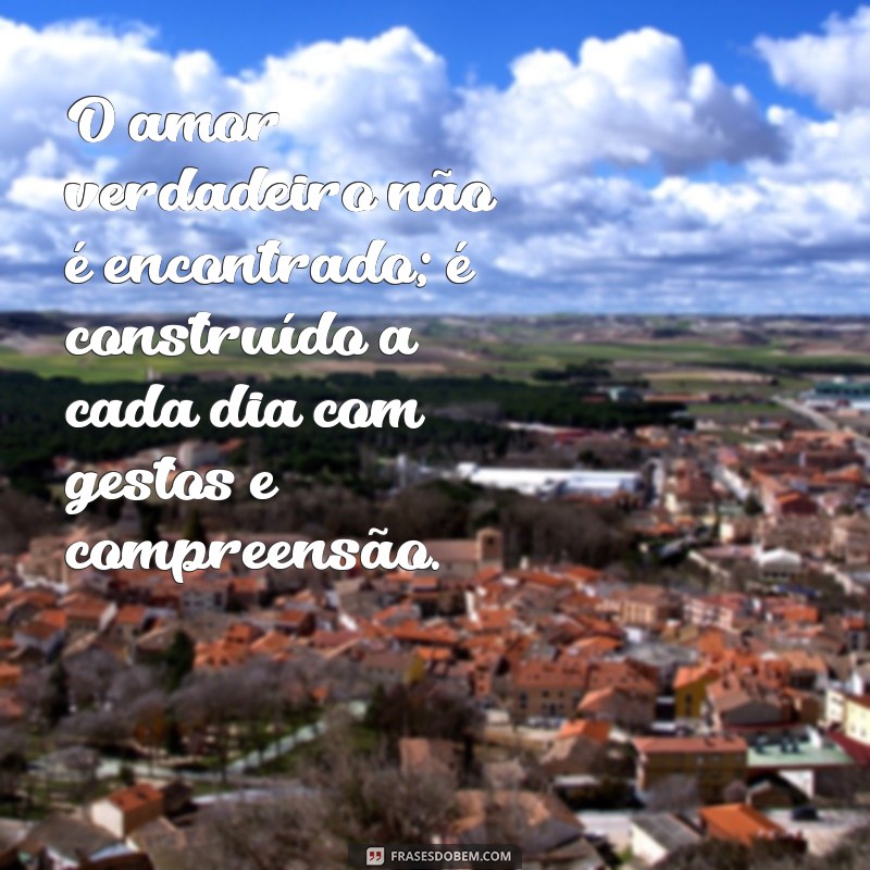 frases de reflexão de amor O amor verdadeiro não é encontrado; é construído a cada dia com gestos e compreensão.