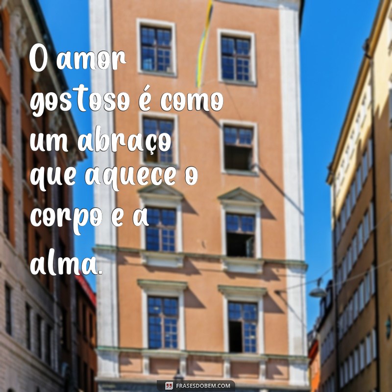 frases amor gostoso O amor gostoso é como um abraço que aquece o corpo e a alma.