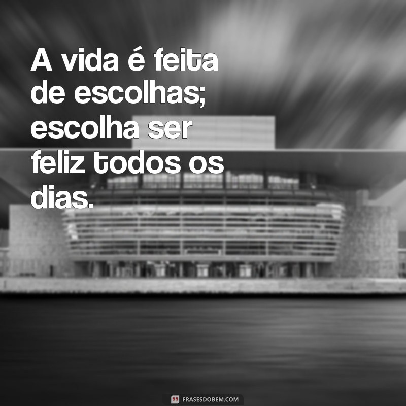 frases lição de vida motivação A vida é feita de escolhas; escolha ser feliz todos os dias.