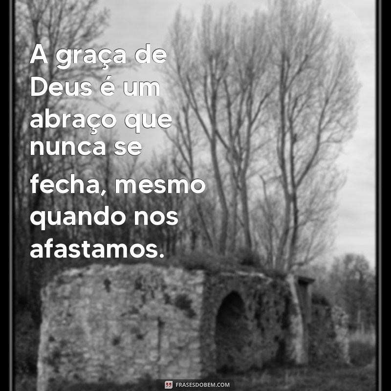 frases sobre a graça de deus A graça de Deus é um abraço que nunca se fecha, mesmo quando nos afastamos.