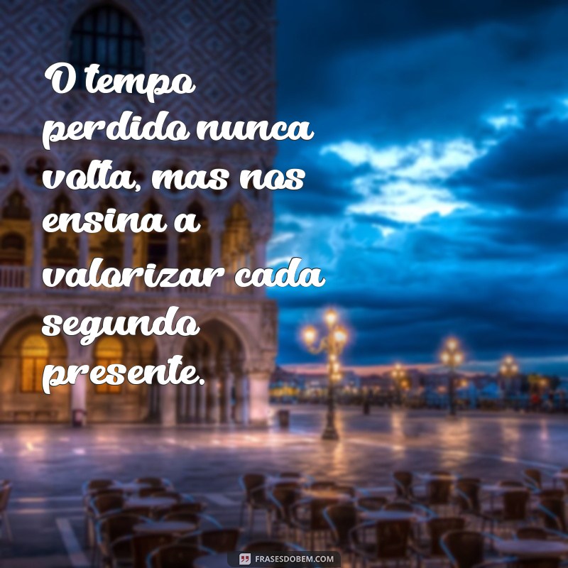 frases de tempo perdido O tempo perdido nunca volta, mas nos ensina a valorizar cada segundo presente.