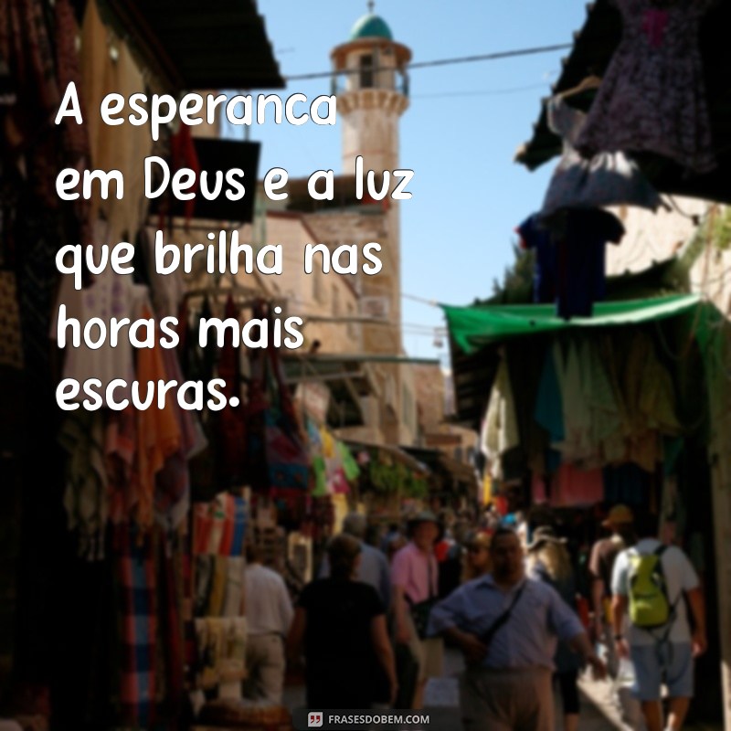 frases de esperança em deus A esperança em Deus é a luz que brilha nas horas mais escuras.