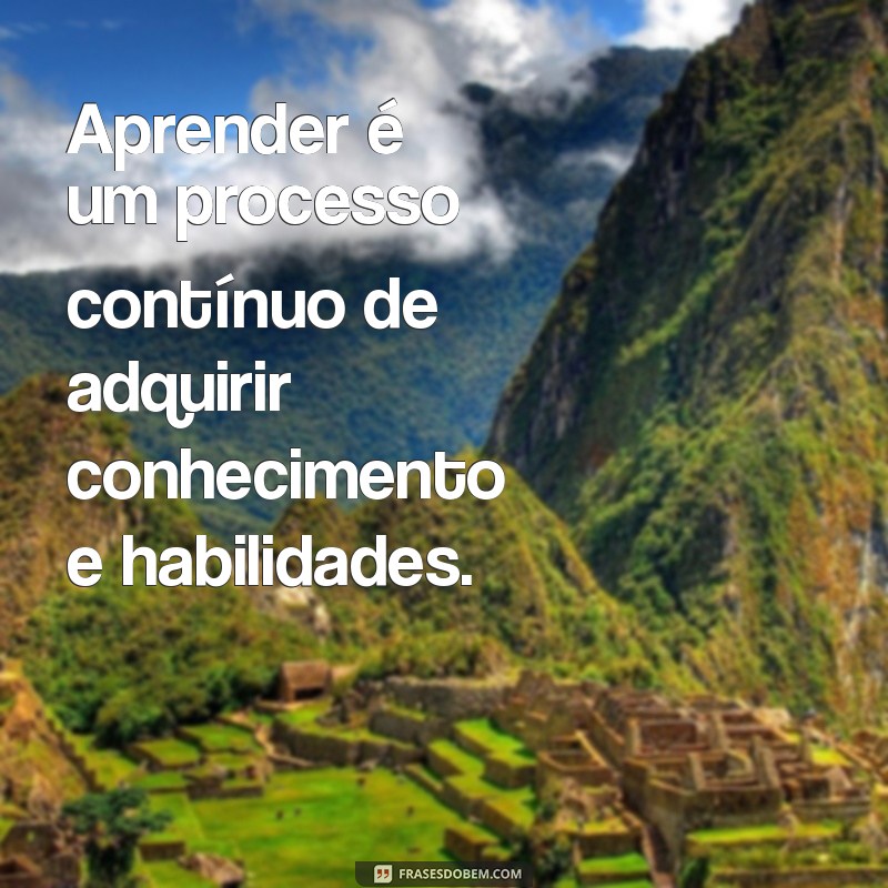 frases de conhecimento estudo Aprender é um processo contínuo de adquirir conhecimento e habilidades.