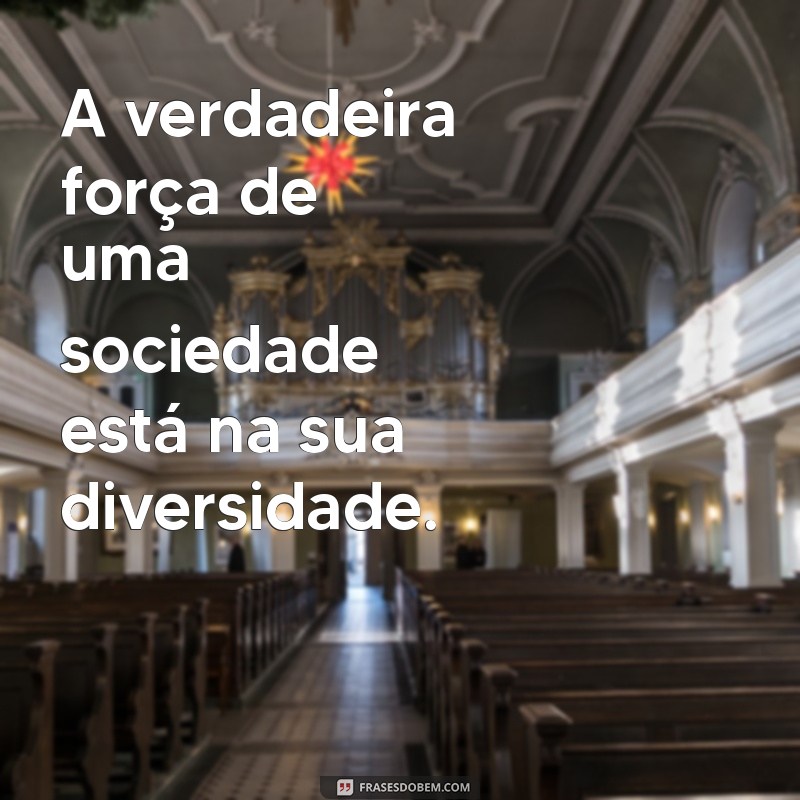 frases sobre diversidade A verdadeira força de uma sociedade está na sua diversidade.