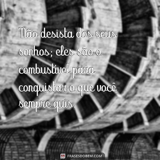  Não desista dos seus sonhos; eles são o combustível para conquistar o que você sempre quis.