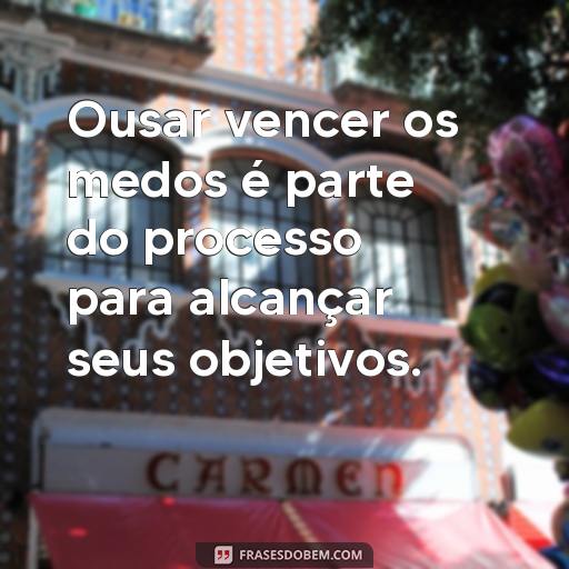  Ousar vencer os medos é parte do processo para alcançar seus objetivos.