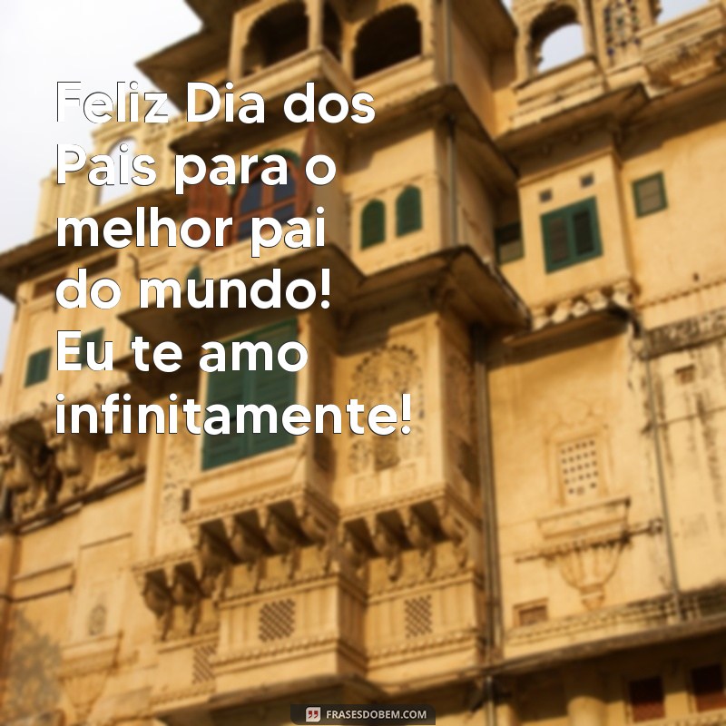 frases feliz dias dos paos Feliz Dia dos Pais para o melhor pai do mundo! Eu te amo infinitamente!